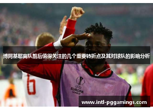 博阿基耶离队前后值得关注的几个重要转折点及其对球队的影响分析 博阿基耶离队前后值得关注的几个重要转折点及其对球队的影响分析