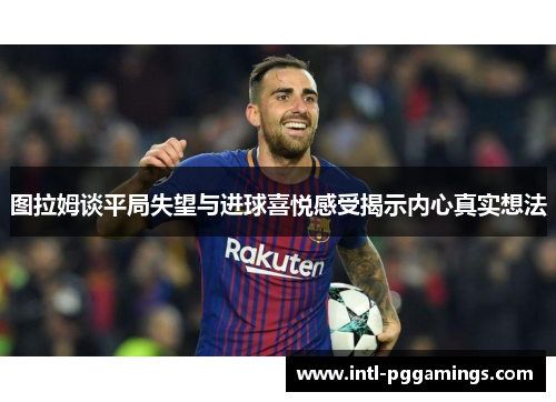 图拉姆谈平局失望与进球喜悦感受揭示内心真实想法