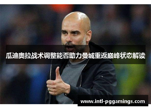 瓜迪奥拉战术调整能否助力曼城重返巅峰状态解读