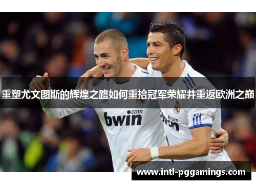 重塑尤文图斯的辉煌之路如何重拾冠军荣耀并重返欧洲之巅 重塑尤文图斯的辉煌之路如何重拾冠军荣耀并重返欧洲之巅