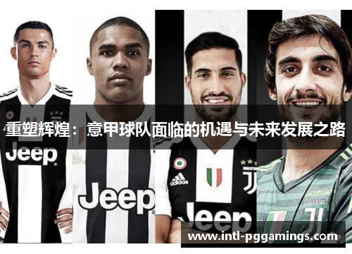 重塑辉煌:意甲球队面临的机遇与未来发展之路 重塑辉煌:意甲球队面临的机遇与未来发展之路
