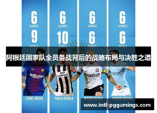 阿根廷国家队全员备战背后的战略布局与决胜之道 阿根廷国家队全员备战背后的战略布局与决胜之道