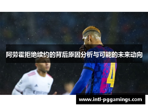 阿劳霍拒绝续约的背后原因分析与可能的未来动向 阿劳霍拒绝续约的背后原因分析与可能的未来动向