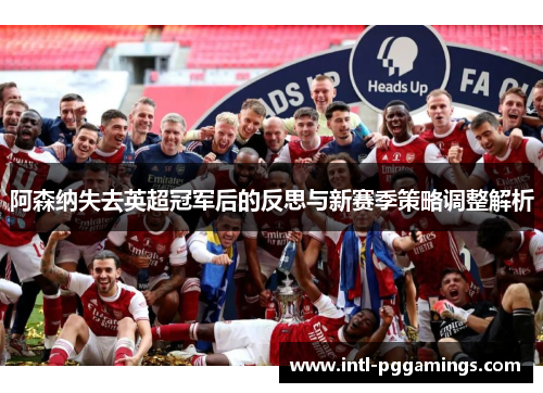 阿森纳失去英超冠军后的反思与新赛季策略调整解析 阿森纳失去英超冠军后的反思与新赛季策略调整解析