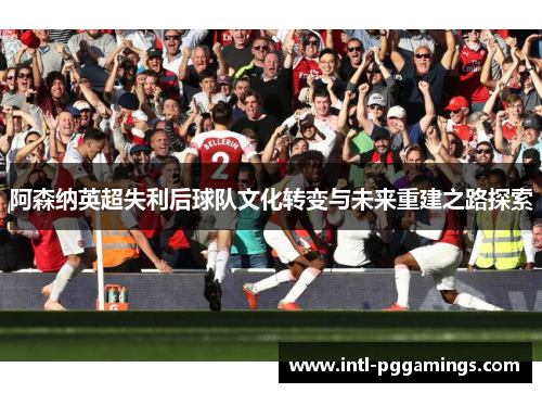 阿森纳英超失利后球队文化转变与未来重建之路探索 阿森纳英超失利后球队文化转变与未来重建之路探索