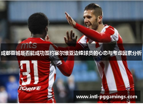 成都蓉城是否能成功签约塞尔维亚边锋球员的心态与考虑因素分析 成都蓉城是否能成功签约塞尔维亚边锋球员的心态与考虑因素分析