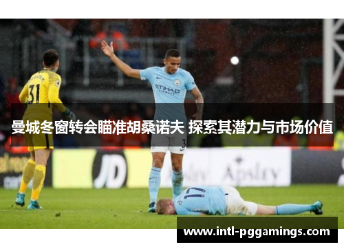 曼城冬窗转会瞄准胡桑诺夫 探索其潜力与市场价值 曼城冬窗转会瞄准胡桑诺夫 探索其潜力与市场价值