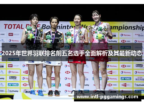2025年世界羽联排名前五名选手全面解析及其最新动态