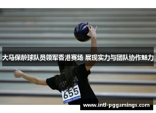 大马保龄球队员领军香港赛场 展现实力与团队协作魅力