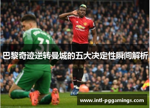 巴黎奇迹逆转曼城的五大决定性瞬间解析 巴黎奇迹逆转曼城的五大决定性瞬间解析