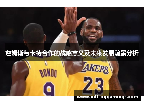 詹姆斯与卡特合作的战略意义及未来发展前景分析 詹姆斯与卡特合作的战略意义及未来发展前景分析