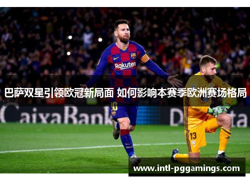 巴萨双星引领欧冠新局面 如何影响本赛季欧洲赛场格局