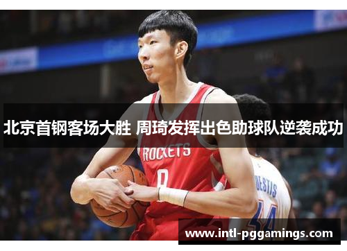 北京首钢客场大胜 周琦发挥出色助球队逆袭成功