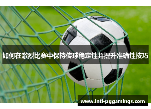 如何在激烈比赛中保持传球稳定性并提升准确性技巧 如何在激烈比赛中保持传球稳定性并提升准确性技巧