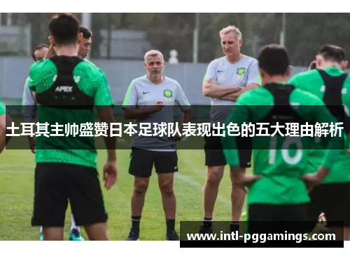 土耳其主帅盛赞日本足球队表现出色的五大理由解析 土耳其主帅盛赞日本足球队表现出色的五大理由解析