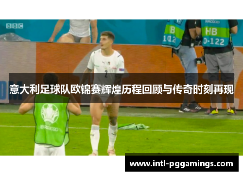 意大利足球队欧锦赛辉煌历程回顾与传奇时刻再现 意大利足球队欧锦赛辉煌历程回顾与传奇时刻再现