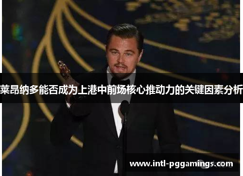 莱昂纳多能否成为上港中前场核心推动力的关键因素分析