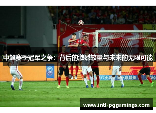 中超赛季冠军之争:背后的激烈较量与未来的无限可能 中超赛季冠军之争:背后的激烈较量与未来的无限可能