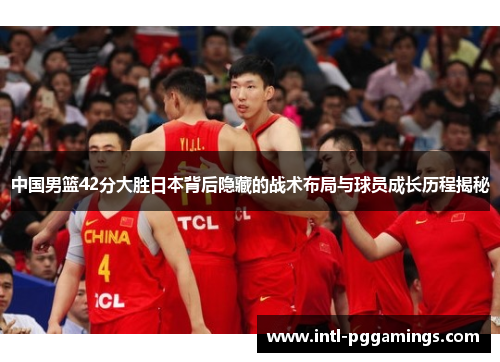 中国男篮42分大胜日本背后隐藏的战术布局与球员成长历程揭秘 中国男篮42分大胜日本背后隐藏的战术布局与球员成长历程揭秘