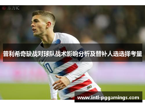 普利希奇缺战对球队战术影响分析及替补人选选择考量 普利希奇缺战对球队战术影响分析及替补人选选择考量