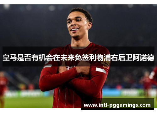 皇马是否有机会在未来免签利物浦右后卫阿诺德 皇马是否有机会在未来免签利物浦右后卫阿诺德