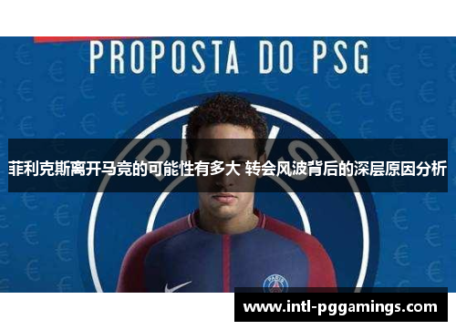 菲利克斯离开马竞的可能性有多大 转会风波背后的深层原因分析 菲利克斯离开马竞的可能性有多大 转会风波背后的深层原因分析