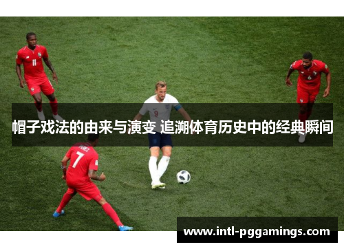 帽子戏法的由来与演变 追溯体育历史中的经典瞬间