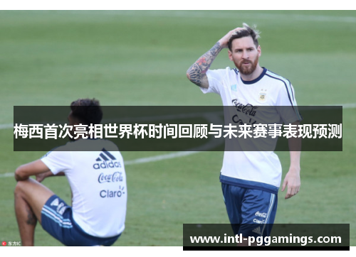 梅西首次亮相世界杯时间回顾与未来赛事表现预测 梅西首次亮相世界杯时间回顾与未来赛事表现预测