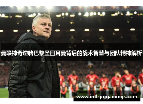 曼联神奇逆转巴黎圣日耳曼背后的战术智慧与团队精神解析 曼联神奇逆转巴黎圣日耳曼背后的战术智慧与团队精神解析