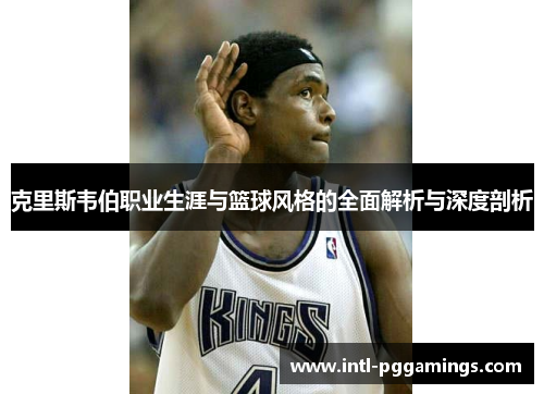 克里斯韦伯职业生涯与篮球风格的全面解析与深度剖析 克里斯韦伯职业生涯与篮球风格的全面解析与深度剖析