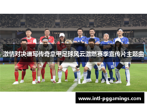 激情对决谱写传奇意甲足球风云激燃赛季宣传片主题曲 激情对决谱写传奇意甲足球风云激燃赛季宣传片主题曲