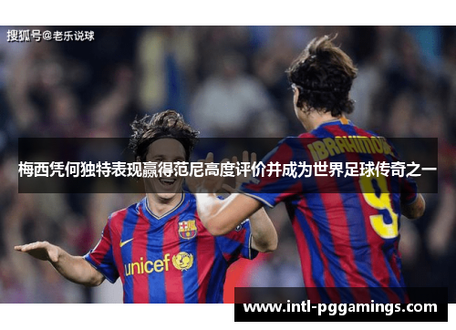 梅西凭何独特表现赢得范尼高度评价并成为世界足球传奇之一 梅西凭何独特表现赢得范尼高度评价并成为世界足球传奇之一