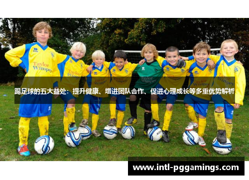 踢足球的五大益处:提升健康、增进团队合作、促进心理成长等多重优势解析 踢足球的五大益处:提升健康、增进团队合作、促进心理成长等多重优势解析