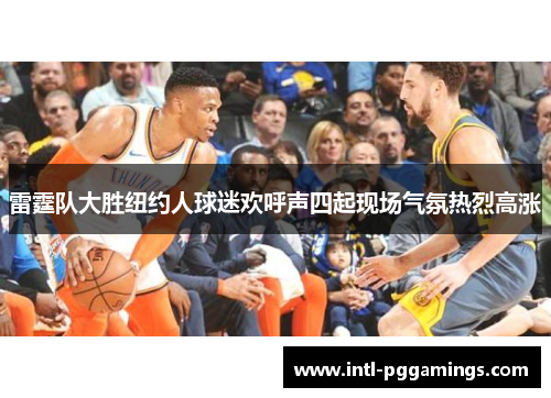 雷霆队大胜纽约人球迷欢呼声四起现场气氛热烈高涨
