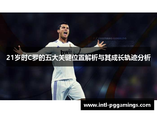 21岁时C罗的五大关键位置解析与其成长轨迹分析 21岁时C罗的五大关键位置解析与其成长轨迹分析
