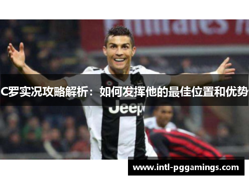 C罗实况攻略解析:如何发挥他的最佳位置和优势 C罗实况攻略解析:如何发挥他的最佳位置和优势