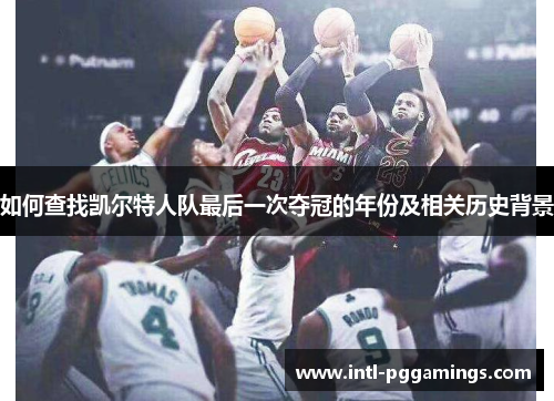 如何查找凯尔特人队最后一次夺冠的年份及相关历史背景 如何查找凯尔特人队最后一次夺冠的年份及相关历史背景