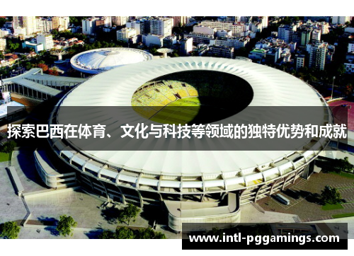 探索巴西在体育、文化与科技等领域的独特优势和成就 探索巴西在体育、文化与科技等领域的独特优势和成就