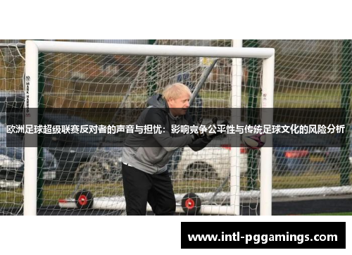 欧洲足球超级联赛反对者的声音与担忧:影响竞争公平性与传统足球文化的风险分析 欧洲足球超级联赛反对者的声音与担忧:影响竞争公平性与传统足球文化的风险分析