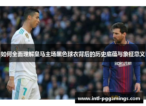 如何全面理解皇马主场黑色球衣背后的历史底蕴与象征意义 如何全面理解皇马主场黑色球衣背后的历史底蕴与象征意义