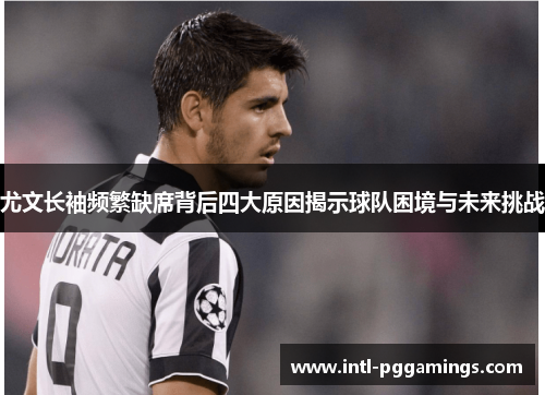 尤文长袖频繁缺席背后四大原因揭示球队困境与未来挑战 尤文长袖频繁缺席背后四大原因揭示球队困境与未来挑战