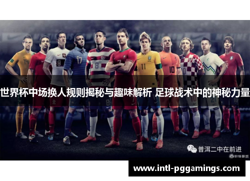 世界杯中场换人规则揭秘与趣味解析 足球战术中的神秘力量 世界杯中场换人规则揭秘与趣味解析 足球战术中的神秘力量