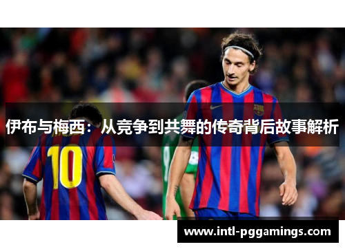 伊布与梅西:从竞争到共舞的传奇背后故事解析 伊布与梅西:从竞争到共舞的传奇背后故事解析