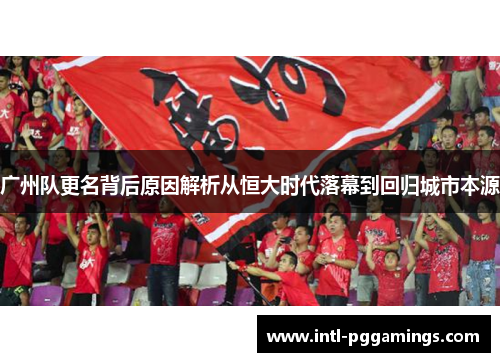 广州队更名背后原因解析从恒大时代落幕到回归城市本源