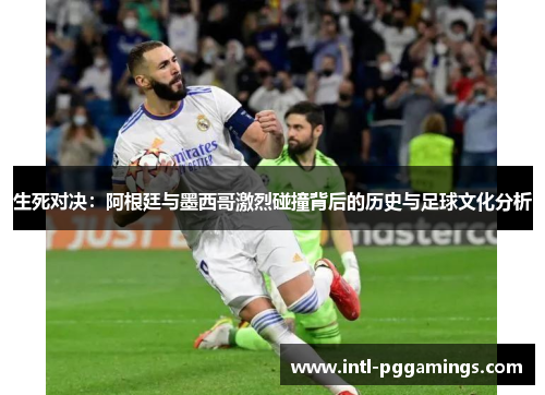 生死对决:阿根廷与墨西哥激烈碰撞背后的历史与足球文化分析 生死对决:阿根廷与墨西哥激烈碰撞背后的历史与足球文化分析