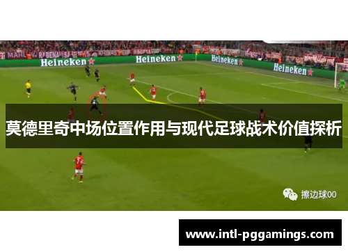 莫德里奇中场位置作用与现代足球战术价值探析 莫德里奇中场位置作用与现代足球战术价值探析