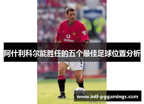 阿什利科尔能胜任的五个最佳足球位置分析 阿什利科尔能胜任的五个最佳足球位置分析