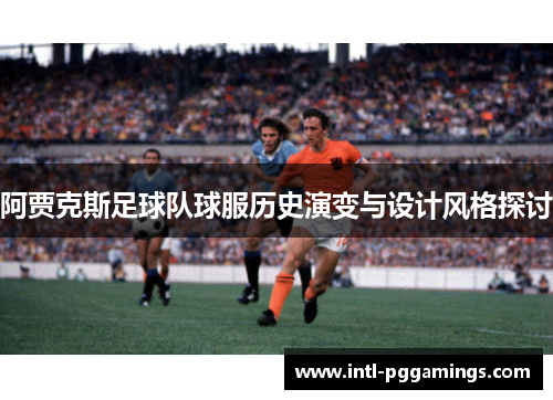 阿贾克斯足球队球服历史演变与设计风格探讨 阿贾克斯足球队球服历史演变与设计风格探讨