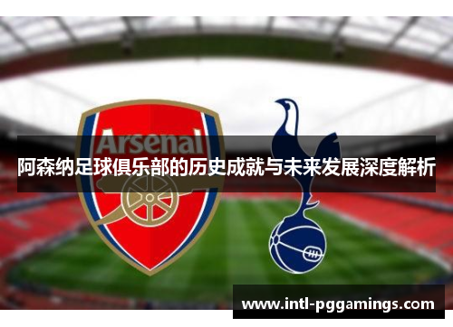 阿森纳足球俱乐部的历史成就与未来发展深度解析 阿森纳足球俱乐部的历史成就与未来发展深度解析