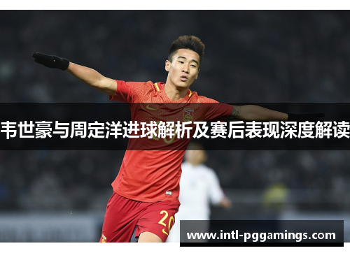 韦世豪与周定洋进球解析及赛后表现深度解读 韦世豪与周定洋进球解析及赛后表现深度解读